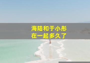 海陆和于小彤在一起多久了