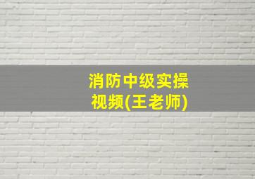 消防中级实操视频(王老师)