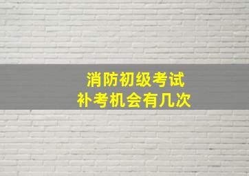 消防初级考试补考机会有几次