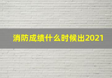 消防成绩什么时候出2021