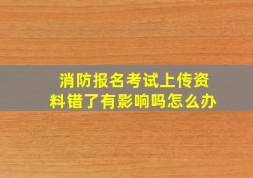 消防报名考试上传资料错了有影响吗怎么办