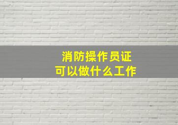 消防操作员证可以做什么工作