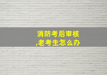 消防考后审核,老考生怎么办