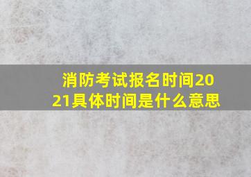 消防考试报名时间2021具体时间是什么意思