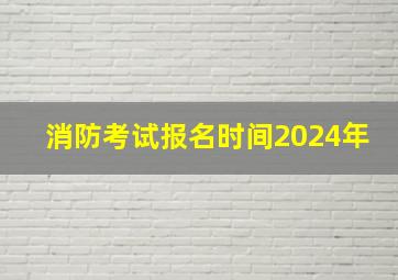 消防考试报名时间2024年