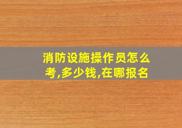 消防设施操作员怎么考,多少钱,在哪报名