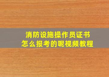 消防设施操作员证书怎么报考的呢视频教程