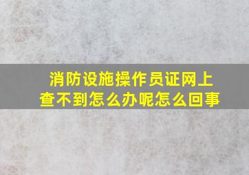 消防设施操作员证网上查不到怎么办呢怎么回事