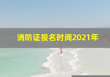 消防证报名时间2021年