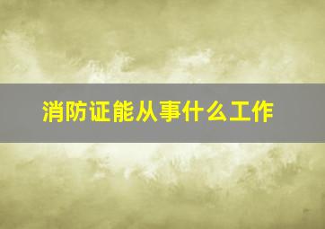 消防证能从事什么工作