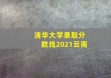 清华大学录取分数线2021云南