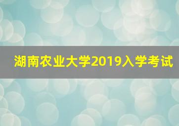 湖南农业大学2019入学考试