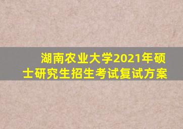 湖南农业大学2021年硕士研究生招生考试复试方案