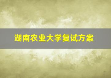 湖南农业大学复试方案