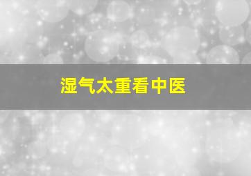 湿气太重看中医