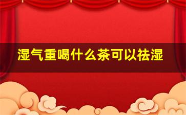 湿气重喝什么茶可以祛湿