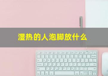 湿热的人泡脚放什么