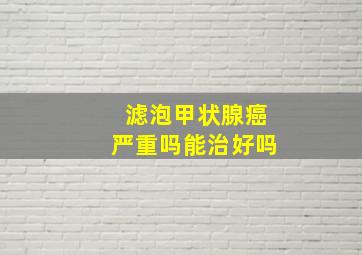 滤泡甲状腺癌严重吗能治好吗