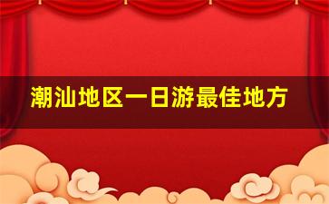 潮汕地区一日游最佳地方