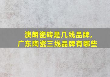 澳朗瓷砖是几线品牌,广东陶瓷三线品牌有哪些