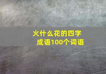 火什么花的四字成语100个词语