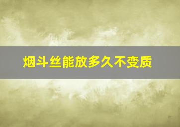 烟斗丝能放多久不变质