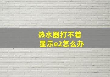 热水器打不着显示e2怎么办