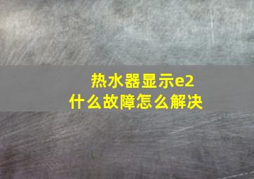 热水器显示e2什么故障怎么解决