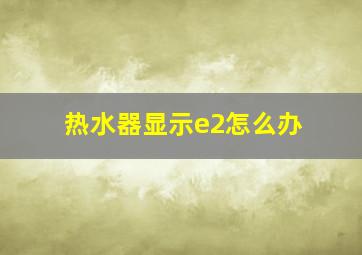 热水器显示e2怎么办