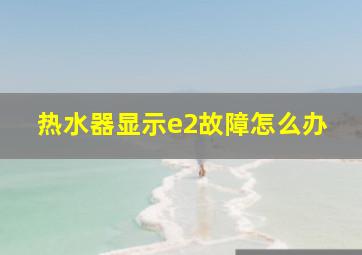 热水器显示e2故障怎么办