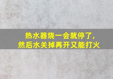 热水器烧一会就停了,然后水关掉再开又能打火