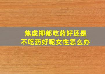 焦虑抑郁吃药好还是不吃药好呢女性怎么办