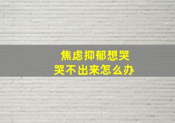 焦虑抑郁想哭哭不出来怎么办