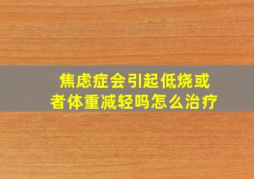 焦虑症会引起低烧或者体重减轻吗怎么治疗