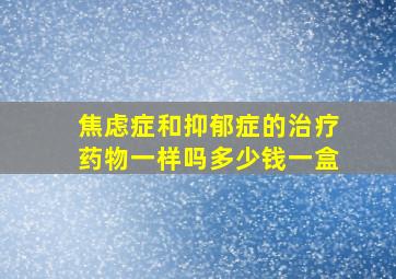 焦虑症和抑郁症的治疗药物一样吗多少钱一盒