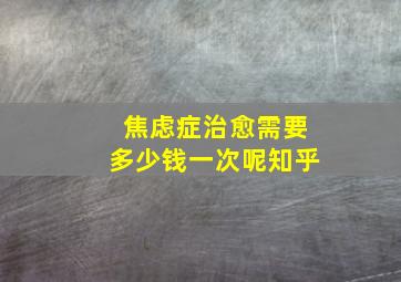 焦虑症治愈需要多少钱一次呢知乎