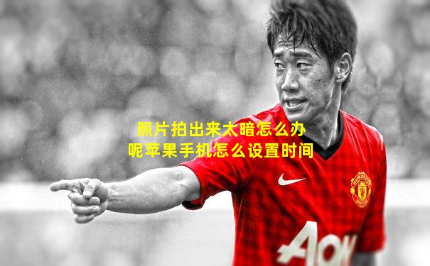 照片拍出来太暗怎么办呢苹果手机怎么设置时间