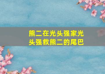 熊二在光头强家光头强救熊二的尾巴