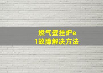 燃气壁挂炉e1故障解决方法