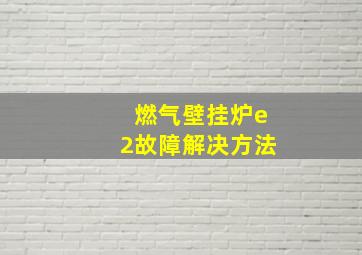 燃气壁挂炉e2故障解决方法