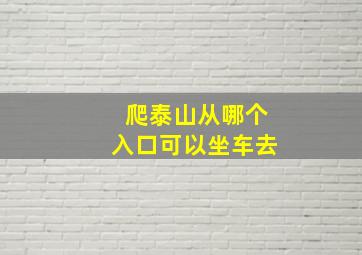 爬泰山从哪个入口可以坐车去