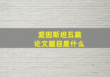 爱因斯坦五篇论文题目是什么