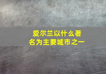 爱尔兰以什么著名为主要城市之一