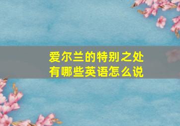 爱尔兰的特别之处有哪些英语怎么说