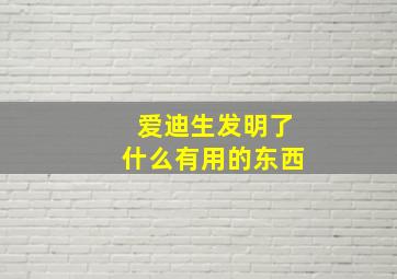 爱迪生发明了什么有用的东西