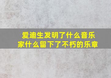 爱迪生发明了什么音乐家什么留下了不朽的乐章