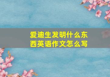 爱迪生发明什么东西英语作文怎么写