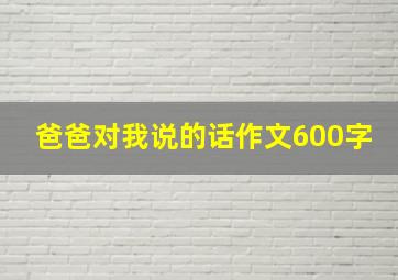 爸爸对我说的话作文600字