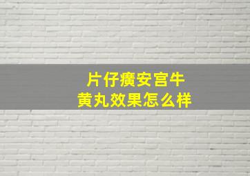 片仔癀安宫牛黄丸效果怎么样