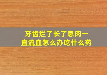 牙齿烂了长了息肉一直流血怎么办吃什么药